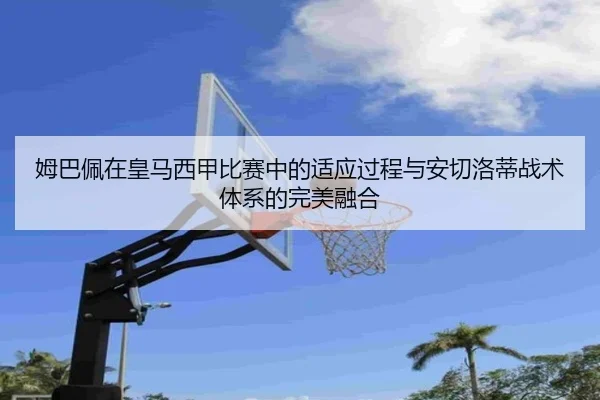 姆巴佩在皇马西甲比赛中的适应过程与安切洛蒂战术体系的完美融合