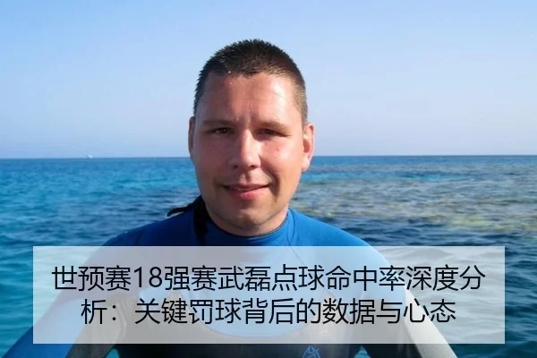 世预赛18强赛武磊点球命中率深度分析：关键罚球背后的数据与心态