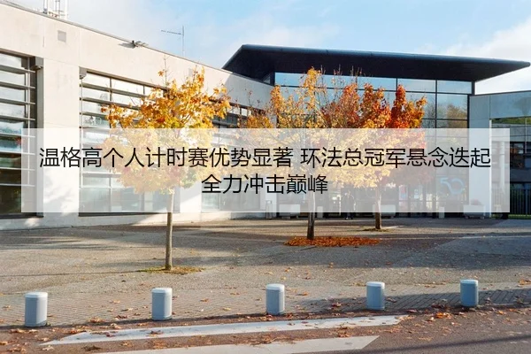 温格高个人计时赛优势显著 环法总冠军悬念迭起 全力冲击巅峰