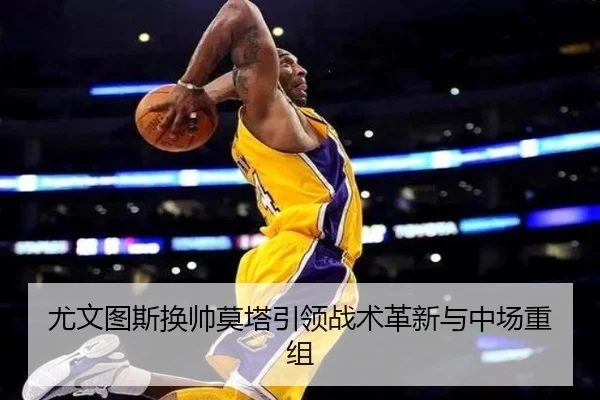 尤文图斯换帅莫塔引领战术革新与中场重组