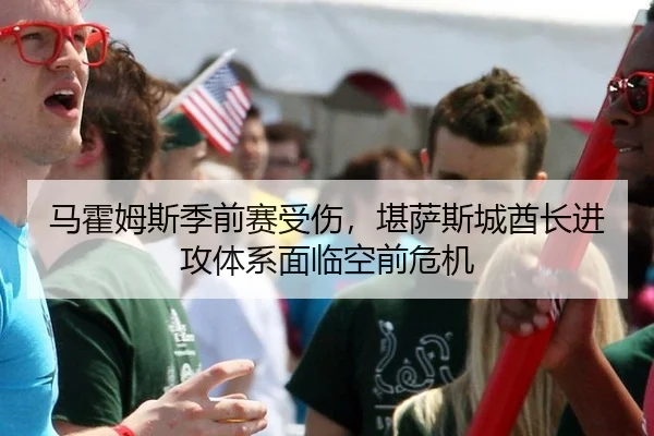 马霍姆斯季前赛受伤，堪萨斯城酋长进攻体系面临空前危机