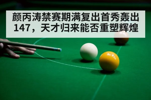 颜丙涛禁赛期满复出首秀轰出147,天才归来能否重塑辉煌