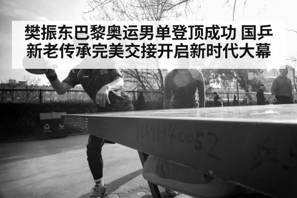 樊振东巴黎奥运男单登顶成功 国乒新老传承完美交接开启新时代大幕