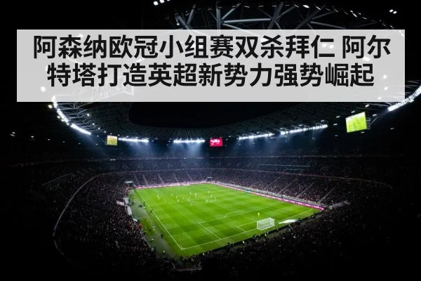 阿森纳欧冠小组赛双杀拜仁 阿尔特塔打造英超新势力强势崛起