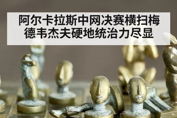 阿尔卡拉斯中网决赛横扫梅德韦杰夫硬地统治力尽显