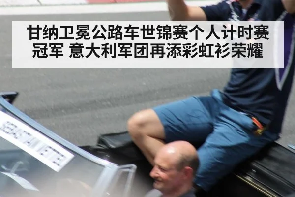 甘纳卫冕公路车世锦赛个人计时赛冠军 意大利军团再添彩虹衫荣耀