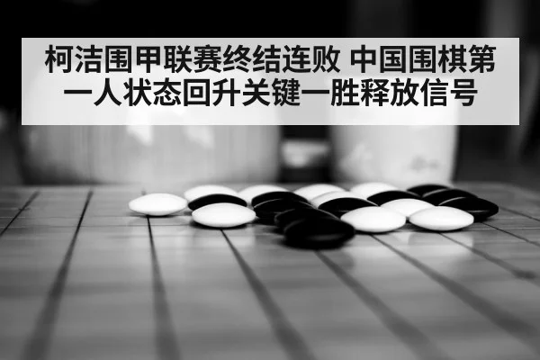 柯洁围甲联赛终结连败 中国围棋第一人状态回升关键一胜释放信号