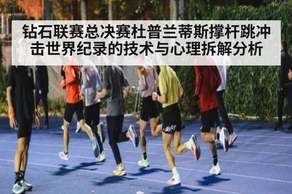 钻石联赛总决赛杜普兰蒂斯撑杆跳冲击世界纪录的技术与心理拆解分析